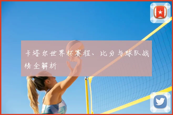卡塔尔世界杯赛程、比分与球队战绩全解析