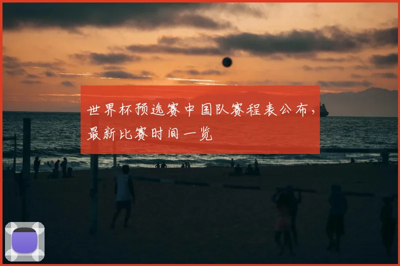 世界杯预选赛中国队赛程表公布，最新比赛时间一览