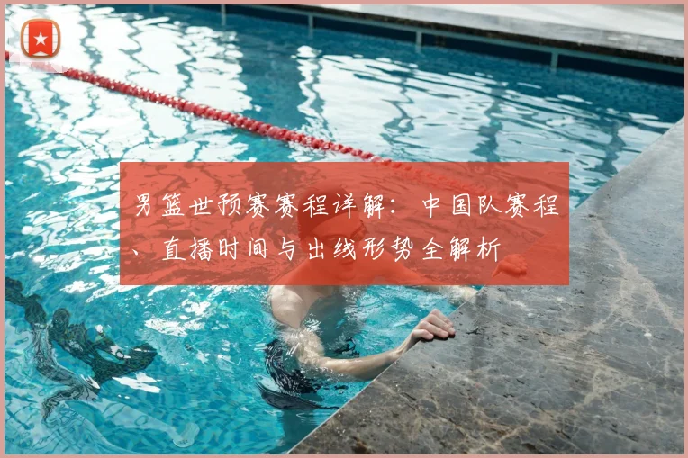 男篮世预赛赛程详解：中国队赛程、直播时间与出线形势全解析