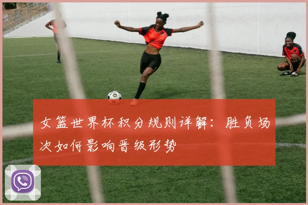 女篮世界杯积分规则详解:胜负场次如何影响晋级形势