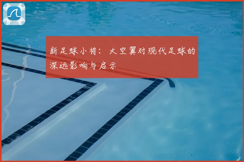 新足球小将:大空翼对现代足球的深远影响与启示