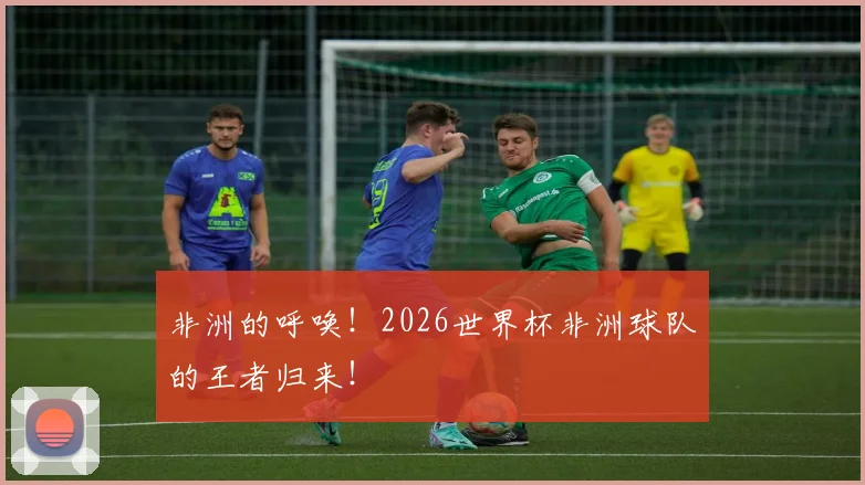 非洲的呼唤！2026世界杯非洲球队的王者归来！