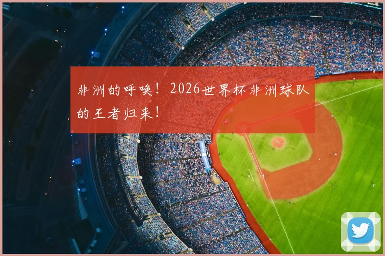 非洲的呼唤!2026世界杯非洲球队的王者归来!