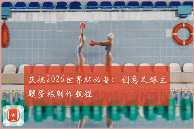 庆祝2026世界杯必备:创意足球主题蛋糕制作教程