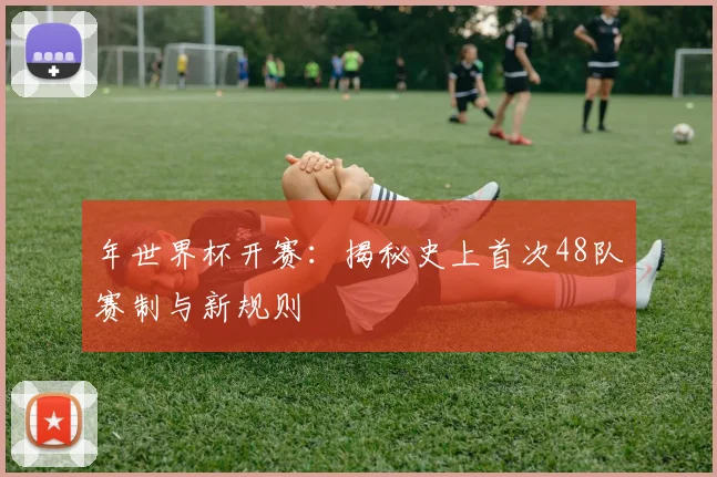 年世界杯开赛:揭秘史上首次48队赛制与新规则