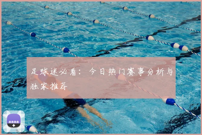 足球迷必看：今日热门赛事分析与独家推荐