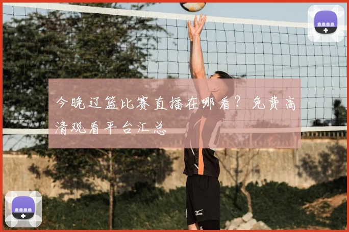 今晚辽篮比赛直播在哪看？免费高清观看平台汇总