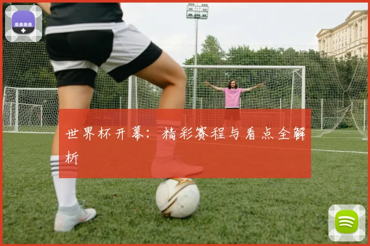世界杯开幕：精彩赛程与看点全解析